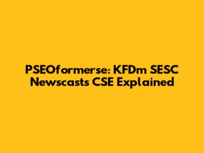 PSEOformerse: KFDm SESC Newscasts CSE Explained