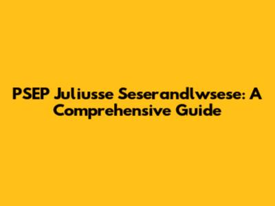 PSEP Juliusse Seserandlwsese: A Comprehensive Guide