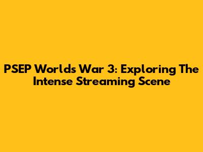 PSEP World's War 3: Exploring The Intense Streaming Scene
