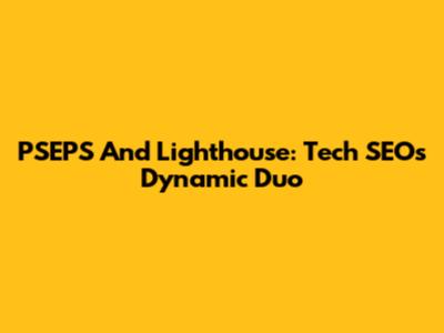 PSEPS And Lighthouse: Tech SEO's Dynamic Duo