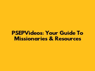 PSEPVideos: Your Guide To Missionaries & Resources
