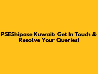 PSEShipase Kuwait: Get In Touch & Resolve Your Queries!