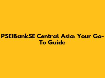 PSEiBankSE Central Asia: Your Go-To Guide
