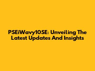 PSEiWavy10SE: Unveiling The Latest Updates And Insights