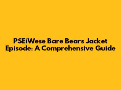 PSEiWese Bare Bears Jacket Episode: A Comprehensive Guide