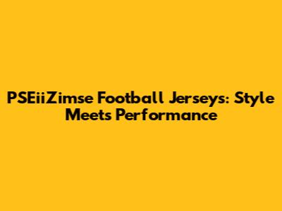 PSEiiZimse Football Jerseys: Style Meets Performance