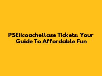PSEiicoachellase Tickets: Your Guide To Affordable Fun