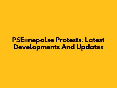PSEiinepalse Protests: Latest Developments And Updates