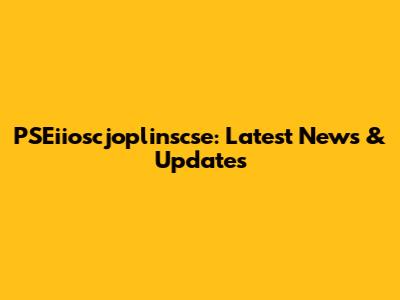 PSEiioscjoplinscse: Latest News & Updates