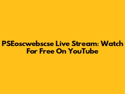 PSEoscwebscse Live Stream: Watch For Free On YouTube