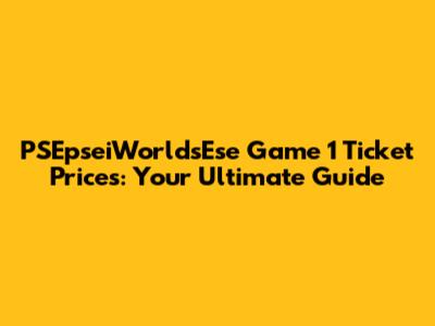 PSEpseiWorldsEse Game 1 Ticket Prices: Your Ultimate Guide