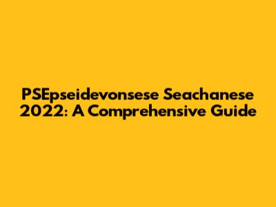 PSEpseidevonsese Seachanese 2022: A Comprehensive Guide