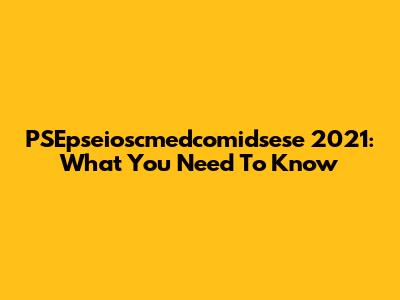PSEpseioscmedcomidsese 2021: What You Need To Know
