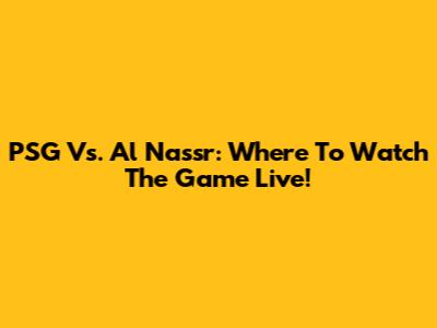 PSG Vs. Al Nassr: Where To Watch The Game Live!