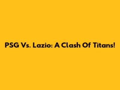 PSG Vs. Lazio: A Clash Of Titans!