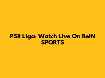 PSII Liga: Watch Live On BeIN SPORTS