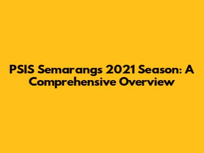 PSIS Semarang's 2021 Season: A Comprehensive Overview