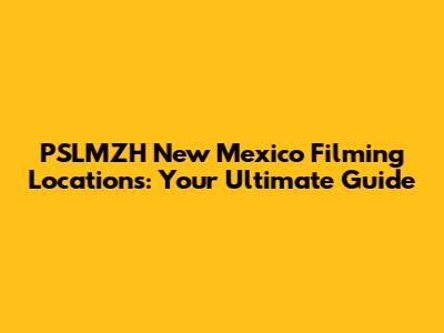 PSLMZH New Mexico Filming Locations: Your Ultimate Guide