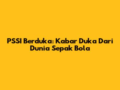 PSSI Berduka: Kabar Duka Dari Dunia Sepak Bola