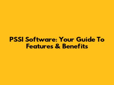 PSSI Software: Your Guide To Features & Benefits