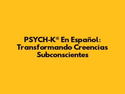 PSYCH-K® En Español: Transformando Creencias Subconscientes