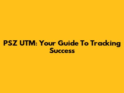 PSZ UTM: Your Guide To Tracking Success