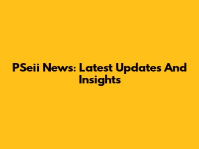 PSeii News: Latest Updates And Insights