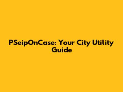 PSeipOnCase: Your City Utility Guide
