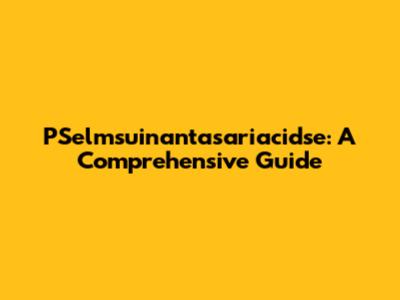 PSelmsuinantasariacidse: A Comprehensive Guide
