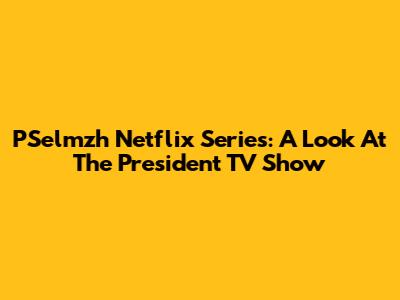 PSelmzh Netflix Series: A Look At The President TV Show