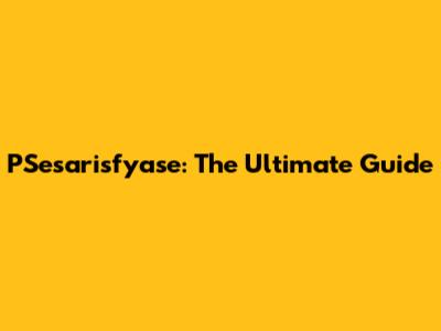 PSesarisfyase: The Ultimate Guide