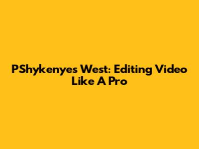 PShykenyes West: Editing Video Like A Pro
