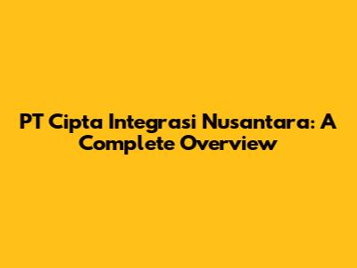 PT Cipta Integrasi Nusantara: A Complete Overview