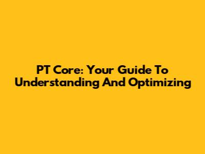 PT Core: Your Guide To Understanding And Optimizing