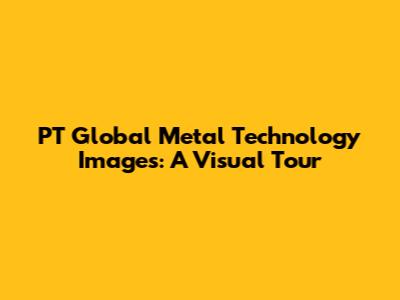 PT Global Metal Technology Images: A Visual Tour