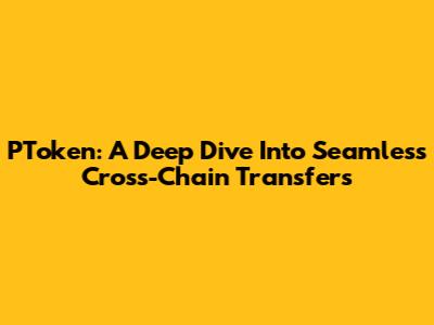 PToken: A Deep Dive Into Seamless Cross-Chain Transfers