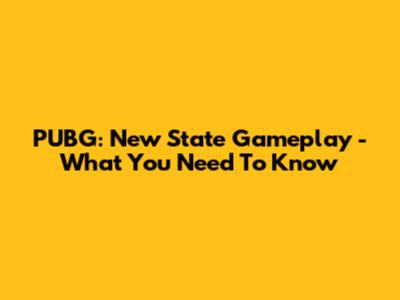 PUBG: New State Gameplay - What You Need To Know