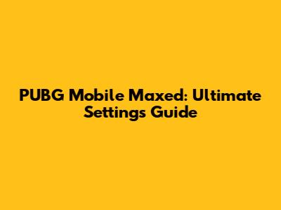 PUBG Mobile Maxed: Ultimate Settings Guide