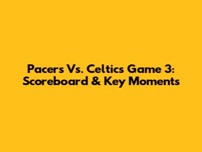 Pacers Vs. Celtics Game 3: Scoreboard & Key Moments