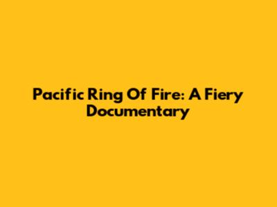 Pacific Ring Of Fire: A Fiery Documentary