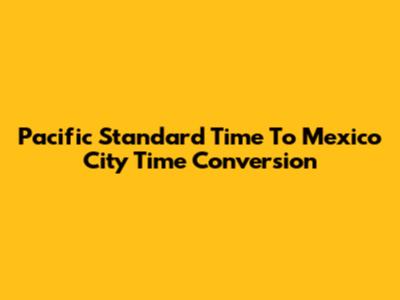 Pacific Standard Time To Mexico City Time Conversion