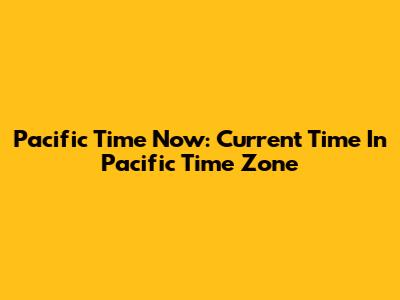 Pacific Time Now: Current Time In Pacific Time Zone