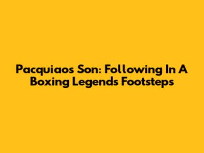 Pacquiao's Son: Following In A Boxing Legend's Footsteps