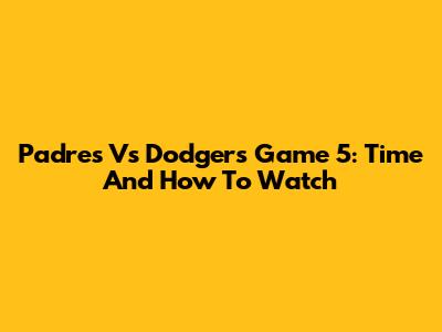 Padres Vs Dodgers Game 5: Time And How To Watch