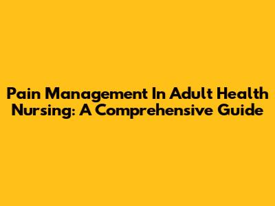 Pain Management In Adult Health Nursing: A Comprehensive Guide