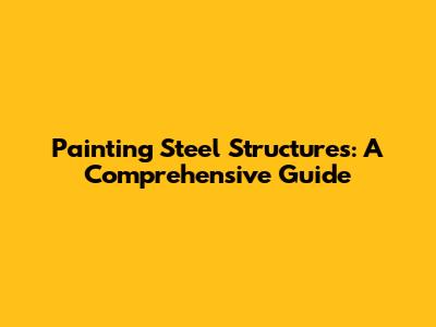 Painting Steel Structures: A Comprehensive Guide