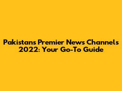Pakistan's Premier News Channels 2022: Your Go-To Guide