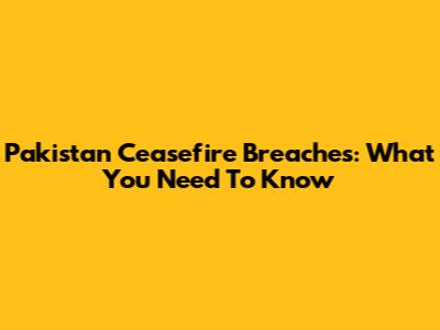 Pakistan Ceasefire Breaches: What You Need To Know