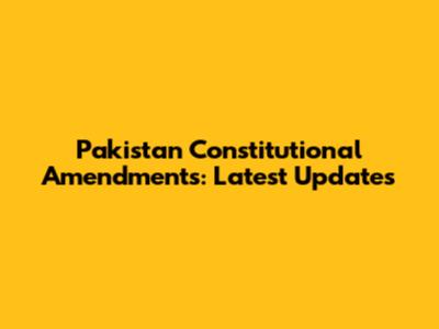 Pakistan Constitutional Amendments: Latest Updates