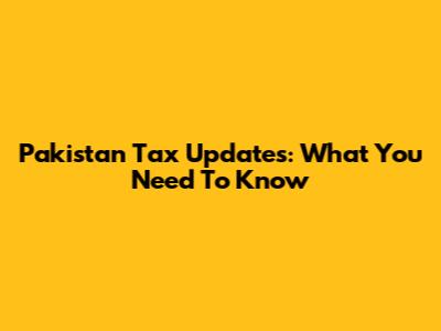 Pakistan Tax Updates: What You Need To Know